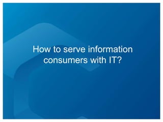 How to serve information
  consumers with IT?
 
