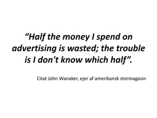 “Half the money I spend on
advertising is wasted; the trouble
is I don't know which half”.
Citat John Wanaker, ejer af amerikansk stormagasin
 