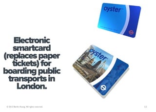 Electronic
    smartcard
(replaces paper
   tickets) for
boarding public
  transports in
     London.

© 2013 Berlin Asong. All rights reserved.   13
 
