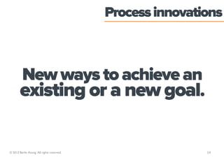 Process innovations



        New ways to achieve an
        existing or a new goal.

© 2013 Berlin Asong. All rights reserved.                   14
 