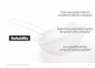 Is the new product idea an
                                             excellent fit with the company?


                                            Does it have potential to improve
                                              the growth of the company?
       Suitability

                                                 Is it a good fit with the
                                              company’s product portfolio?



© 2013 Berlin Asong. All rights reserved.                               88
 