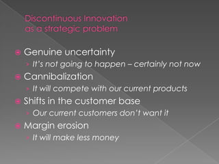    Genuine uncertainty
    › It’s not going to happen – certainly not now
   Cannibalization
    › It will compete with our current products
   Shifts in the customer base
    › Our current customers don’t want it
   Margin erosion
    › It will make less money
 