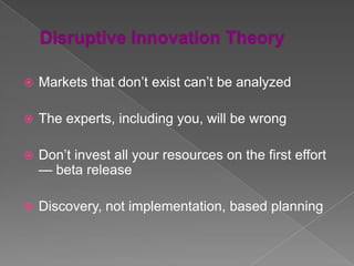    Markets that don’t exist can’t be analyzed

   The experts, including you, will be wrong

   Don’t invest all your resources on the first effort
    — beta release

   Discovery, not implementation, based planning
 