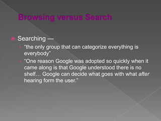    Searching —
    › “the only group that can categorize everything is
      everybody”
    › “One reason Google was adopted so quickly when it
      came along is that Google understood there is no
      shelf… Google can decide what goes with what after
      hearing form the user.”
 