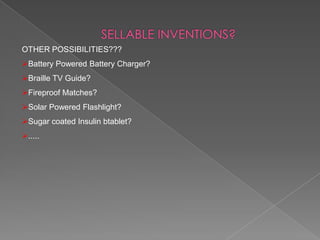 OTHER POSSIBILITIES???
Battery Powered Battery Charger?
Braille TV Guide?
Fireproof Matches?
Solar Powered Flashlight?
Sugar coated Insulin btablet?
.....
 