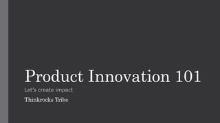 Product Innovation 101
Let’s create impact
Thinkrocks Tribe
 