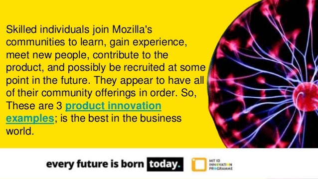 Skilled individuals join Mozilla's
communities to learn, gain experience,
meet new people, contribute to the
product, and possibly be recruited at some
point in the future. They appear to have all
of their community offerings in order. So,
These are 3 product innovation
examples; is the best in the business
world.
 