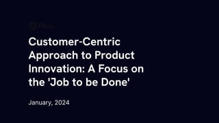 Customer-Centric
Approach to Product
Innovation: A Focus on
the 'Job to be Done'
January, 2024
 