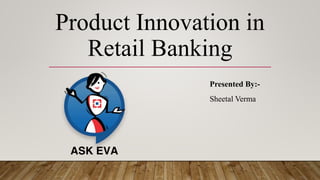 Presented By:-
Sheetal Verma
Product Innovation in
Retail Banking
 