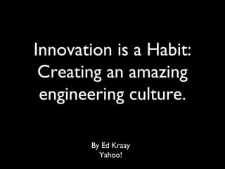 Innovation is a Habit:
Creating an amazing
engineering culture.
By Ed Kraay
Yahoo!

 