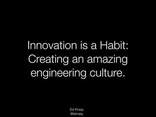 Innovation is a Habit:
Creating an amazing
engineering culture.
Ed Kraay
@ekraay
 