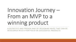 Innovation Journey –
From an MVP to a
winning product
A SCIENTIFIC AND PROVEN WAY OF DESIGNING MVPS THAT CAN BE
DEVELOPED INTO A PORTFOLIO OF SUCCESSFUL PRODUCTS
 