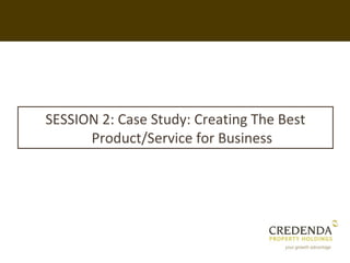 SESSION 2: Case Study: Creating The Best
      Product/Service for Business
 
