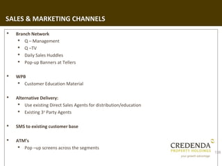 SALES & MARKETING CHANNELS
   Branch Network
      Q – Management
      Q –TV
      Daily Sales Huddles
      Pop-up Banners at Tellers

   WPB
     Customer Education Material

   Alternative Delivery:
      Use existing Direct Sales Agents for distribution/education
      Existing 3rd Party Agents

   SMS to existing customer base

   ATM’s
      Pop –up screens across the segments
                                                                     138
 