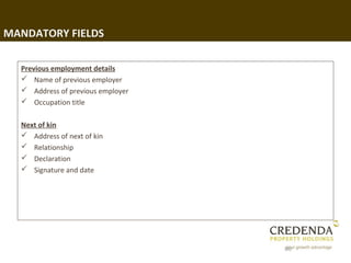 MANDATORY FIELDS

  Previous employment details
   Name of previous employer
   Address of previous employer
   Occupation title

  Next of kin
   Address of next of kin
   Relationship
   Declaration
   Signature and date




                                   66
 