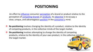 POSITIONING
   An effort to influence consumer perception of a brand or product relative to the
   perception of competing...