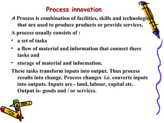 Process innovation
A Process is combination of facilities, skills and technologies
  that are used to produce products or ...