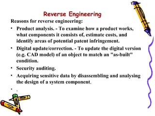 Reverse Engineering
Reasons for reverse engineering:
• Product analysis. - To examine how a product works,
  what componen...