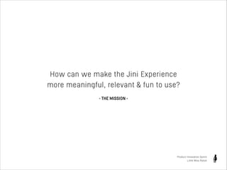 How can we make the Jini Experience
more meaningful, relevant & fun to use?
- THE MISSION -

Product Innovation Sprint
Little Miss Robot

 