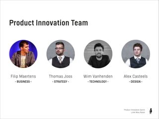 Product Innovation Team

Filip Maertens

Thomas Joos

Wim Vanhenden

Alex Casteels

- BUSINESS -

- STRATEGY -

- TECHNOLOGY -

- DESIGN -

Product Innovation Sprint
Little Miss Robot

 