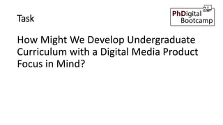 Task
How Might We Develop Undergraduate
Curriculum with a Digital Media Product
Focus in Mind?
 