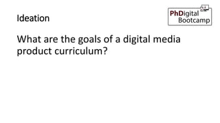 Ideation
What are the goals of a digital media
product curriculum?
 