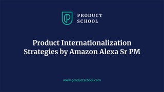 www.productschool.com
Product Internationalization
Strategies by Amazon Alexa Sr PM
 