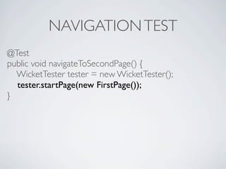 NAVIGATION TEST
@Test
public void navigateToSecondPage() {
  WicketTester tester = new WicketTester();
  tester.startPage(...
