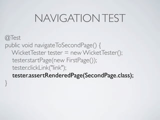 NAVIGATION TEST
@Test
public void navigateToSecondPage() {
  WicketTester tester = new WicketTester();
  tester.startPage(...