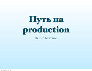 Путь на
                      production
                        Денис Баженов




Tuesday, May 22, 12
 