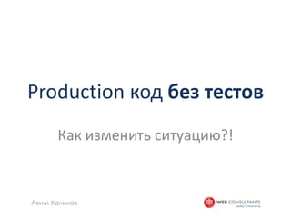 Production code without tests

         How things may change?!



 Akim Khalilov
 