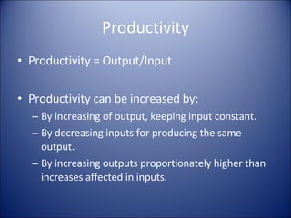 Productivity Productivity = Output/Input Productivity can be increased by: By increasing of output, keeping input constant. By decreasing inputs for producing the same output. By increasing outputs proportionately higher than increases affected in inputs. 
