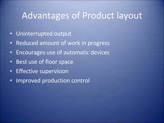 Advantages of Product layout Uninterrupted output Reduced amount of work in progress Encourages use of automatic devices Best use of floor space Effective supervision Improved production control 
