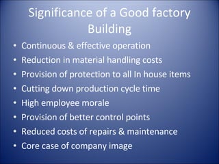Significance of a Good factory Building Continuous & effective operation Reduction in material handling costs Provision of protection to all In house items Cutting down production cycle time High employee morale Provision of better control points Reduced costs of repairs & maintenance Core case of company image 