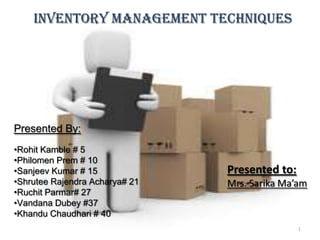 :
Inventory Management techniques
Presented By:
•Rohit Kamble # 5
•Philomen Prem # 10
•Sanjeev Kumar # 15
•Shrutee Rajendra Acharya# 21
•Ruchit Parmar# 27
•Vandana Dubey #37
•Khandu Chaudhari # 40
Presented to:
Mrs. Sarika Ma’am
1
 