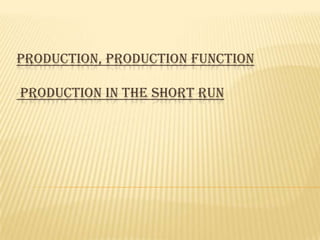 PRODUCTION, PRODUCTION FUNCTION
PRODUCTION IN THE SHORT RUN

 