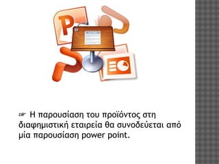 ☞ Η παρουσίαση του προϊόντος στη
διαφημιστική εταιρεία θα συνοδεύεται από
μία παρουσίαση power point.

 