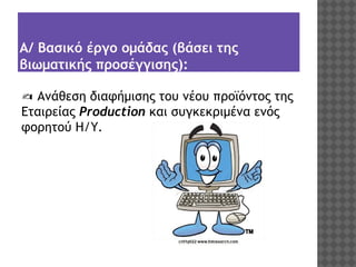 Α/ Βασικό έργο ομάδας (βάσει της
βιωματικής προσέγγισης):
✍ Ανάθεση διαφήμισης του νέου προϊόντος της
Εταιρείας Production και συγκεκριμένα ενός
φορητού Η/Υ.

 