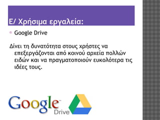 Ε/ Χρήσιμα εργαλεία:
⦿

Google Drive

Δίνει τη δυνατότητα στους χρήστες να
επεξεργάζονται από κοινού αρχεία πολλών
ειδών και να πραγματοποιούν ευκολότερα τις
ιδέες τους.

 