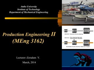 Lecturer:-Zeradam Y.
March, 2014
Ambo University
Institute of Technology
Department of Mechanical Engineering
Production Engineering II
(MEng 3162)
 