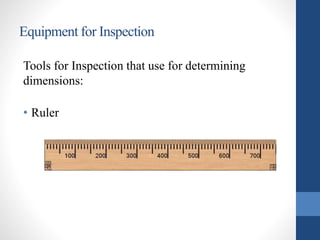 Equipment for Inspection 
Tools for Inspection that use for determining 
dimensions: 
• Ruler 
 