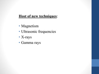 Host of new techniques: 
• Magnetism 
• Ultrasonic frequencies 
• X-rays 
• Gamma rays 
 