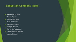 Production Company Ideas
 Apocalyptic Pictures
 Torture Pictures
 Terror Productions
 Blunt Productions
 Nightmare Pictures
 Midnight Pictures
 The Devils Productions
 Slaughter House Pictures
 Impulse Pictures
 