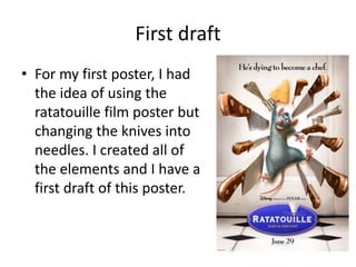 First draft
• For my first poster, I had
the idea of using the
ratatouille film poster but
changing the knives into
needles. I created all of
the elements and I have a
first draft of this poster.
 