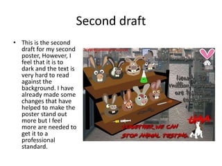 Second draft
• This is the second
draft for my second
poster, However, I
feel that it is to
dark and the text is
very hard to read
against the
background. I have
already made some
changes that have
helped to make the
poster stand out
more but I feel
more are needed to
get it to a
professional
standard.
 