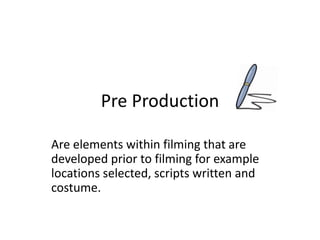 Pre Production
Are elements within filming that are
developed prior to filming for example
locations selected, scripts written and
costume.
 