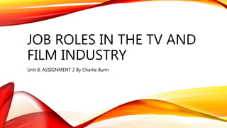 JOB ROLES IN THE TV AND
FILM INDUSTRY
Unit 8: ASSIGNMENT 2 By Charlie Bunn
 