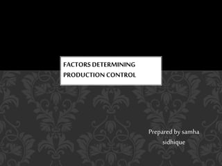 Prepared by samha
sidhique
FACTORS DETERMINING
PRODUCTION CONTROL
 