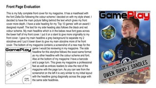 This is my fully complete front cover for my magazine. It has a masthead with
the font Zelta-Six following the colour scheme I decided on with my style sheet. I
decided to have the main picture falling behind the text which gives my front
cover more depth. I have a side heading for my ’Top 10 games’ with an award I
designed myself. The text for my side heading also follows the black and red
colour scheme. My main headline which is in the babas neue font goes across
the lower half of my front cover. I put it on a slant to give more originality to my
front cover. I gave my main headline a grey background to separate my 2
storylines and I put it lower down to give my main storyline more of he front
cover. The bottom of my magazine contains a screenshot of a new map for the
Front Page Evaluation
game I would be reviewing in my magazine. The side
headline for this storyline follows the exact same format
as my other headline with the colour scheme and font.
Also at the bottom of my magazine I have a barcode
and a page turn. This gives my magazine a professional
feel as well as entices readers to view the rest of the
magazine with the page turn. As you can see from the
screenshot on the left it is very similar to my initial layout
with the headline going diagonally across the page with
the same side headlines.
 