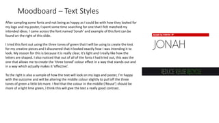 Moodboard – Text Styles
After sampling some fonts and not being as happy as I could be with how they looked for
my logo and my poster, I spent some time searching for one that I felt matched my
intended ideas. I came across the font named ‘Jonah’ and example of this font can be
found on the right of this slide.
I tried this font out using the three tones of green that I will be using to create the text
for my creative pieces and I discovered that it looked exactly how I was intending it to
look. My reason for this is because it is really clear, it’s light and I really like how the
letters are shaped. I also noticed that out of all of the fonts I had tried out, this was the
one that allows me to create the ‘three toned’ colour effect in a way that stands out and
in a way which actually makes it ‘effective’.
To the right is also a sample of how the text will look on my logo and poster, I’m happy
with the outcome and will be altering the middle colour slightly to pull off the three
tones of green a little bit more. I feel that the colour in the middle (‘Reuse’) should be
more of a light lime green, I think this will give the text a really good contrast.
 